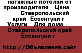 натяжные потолки от производителя › Цена ­ 300 - Ставропольский край, Ессентуки г. Услуги » Для дома   . Ставропольский край,Ессентуки г.